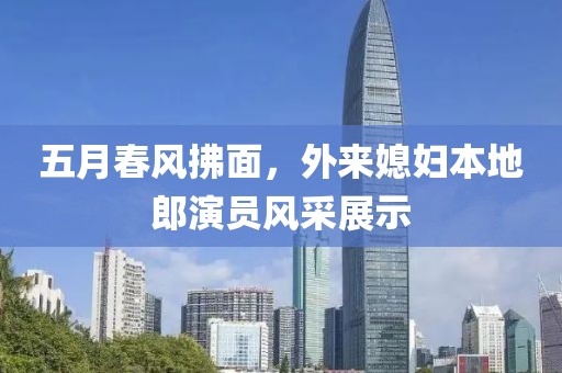 五月春风拂面，外来媳妇本地郎演员风采展示