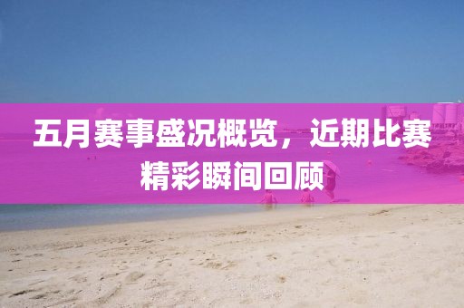 五月赛事盛况概览，近期比赛精彩瞬间回顾