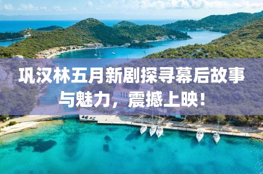 巩汉林五月新剧探寻幕后故事与魅力，震撼上映！