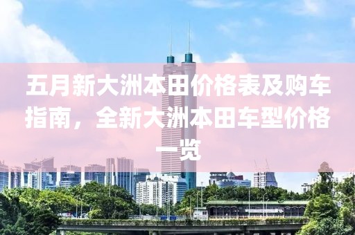五月新大洲本田价格表及购车指南，全新大洲本田车型价格一览