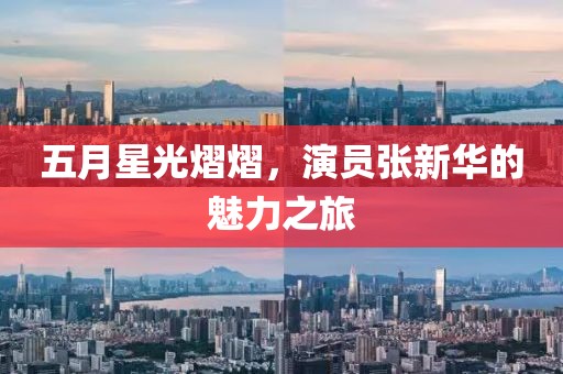 五月星光熠熠，演员张新华的魅力之旅
