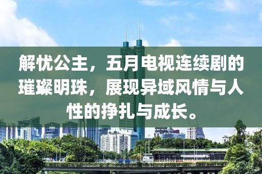 解忧公主，五月电视连续剧的璀璨明珠，展现异域风情与人性的挣扎与成长。