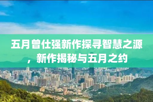 五月曾仕强新作探寻智慧之源，新作揭秘与五月之约