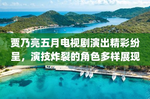 贾乃亮五月电视剧演出精彩纷呈，演技炸裂的角色多样展现
