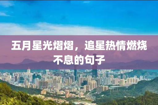 五月星光熠熠，追星热情燃烧不息的句子