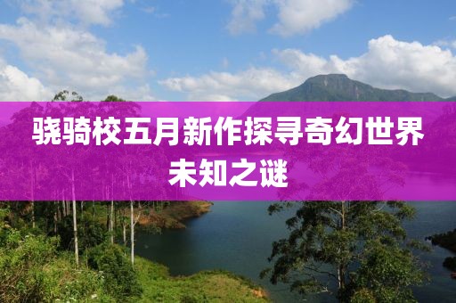 骁骑校五月新作探寻奇幻世界未知之谜