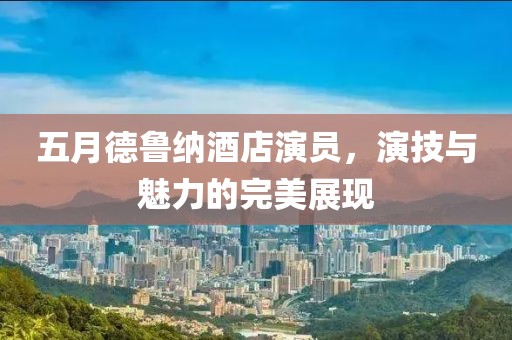 五月德鲁纳酒店演员，演技与魅力的完美展现