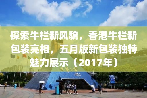 探索牛栏新风貌，香港牛栏新包装亮相，五月版新包装独特魅力展示（2017年）