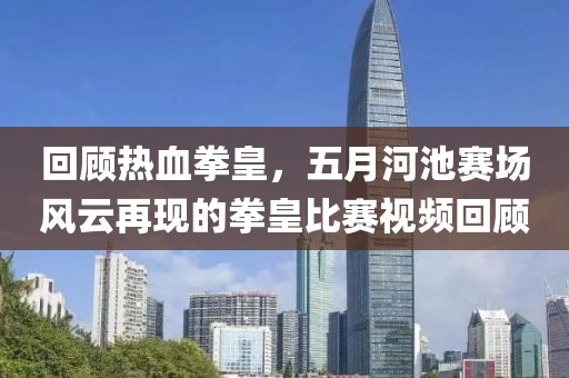 回顾热血拳皇，五月河池赛场风云再现的拳皇比赛视频回顾