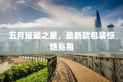 五月璀璨之星，最新款包装惊艳亮相