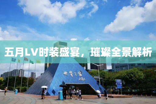 五月LV时装盛宴，璀璨全景解析