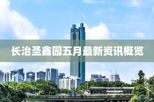 长治圣鑫园五月最新资讯概览