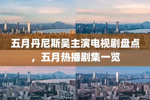 五月丹尼斯吴主演电视剧盘点，五月热播剧集一览