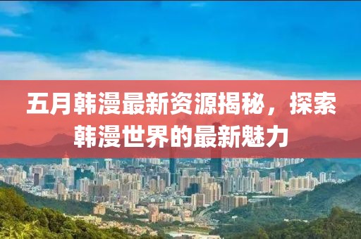 五月韩漫最新资源揭秘，探索韩漫世界的最新魅力