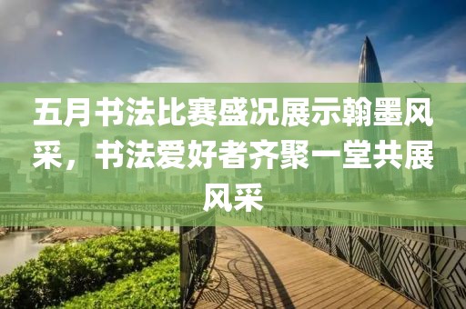 五月书法比赛盛况展示翰墨风采，书法爱好者齐聚一堂共展风采