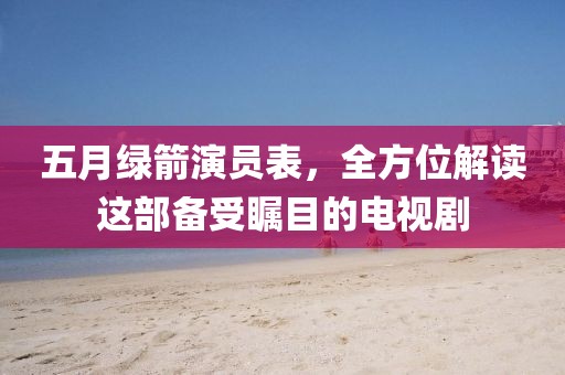 五月绿箭演员表，全方位解读这部备受瞩目的电视剧