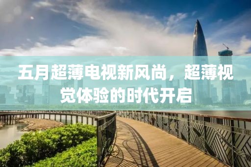五月超薄电视新风尚，超薄视觉体验的时代开启