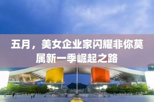 五月，美女企业家闪耀非你莫属新一季崛起之路