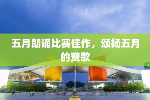 五月朗诵比赛佳作，颂扬五月的赞歌