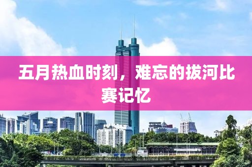 五月热血时刻，难忘的拔河比赛记忆