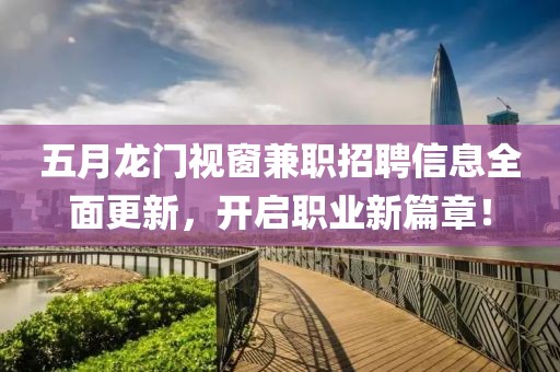 五月龙门视窗兼职招聘信息全面更新，开启职业新篇章！