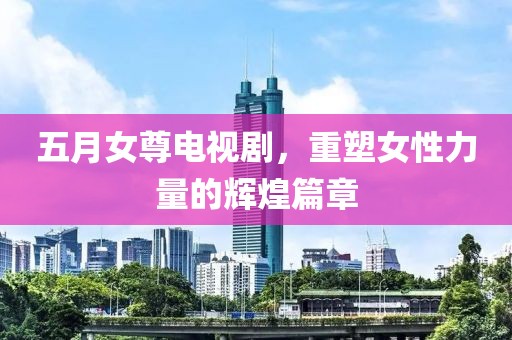 五月女尊电视剧，重塑女性力量的辉煌篇章