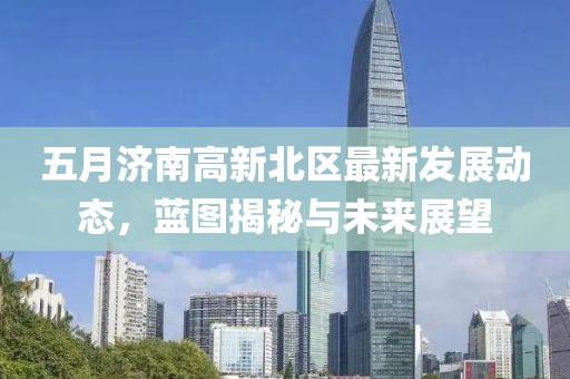 五月济南高新北区最新发展动态，蓝图揭秘与未来展望