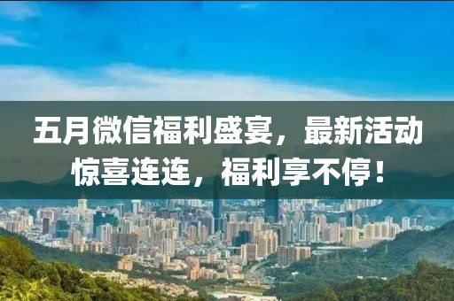 五月微信福利盛宴，最新活动惊喜连连，福利享不停！