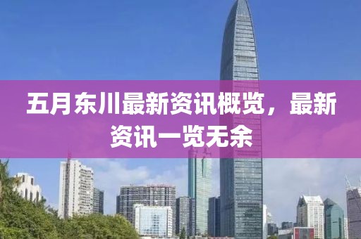 五月东川最新资讯概览，最新资讯一览无余
