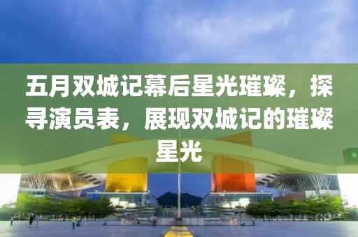 五月双城记幕后星光璀璨，探寻演员表，展现双城记的璀璨星光