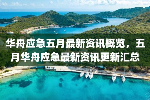 华舟应急五月最新资讯概览，五月华舟应急最新资讯更新汇总