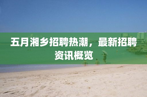 五月湘乡招聘热潮，最新招聘资讯概览