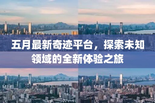五月最新奇迹平台，探索未知领域的全新体验之旅