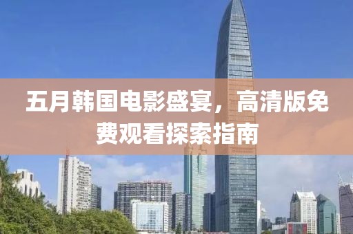五月韩国电影盛宴，高清版免费观看探索指南