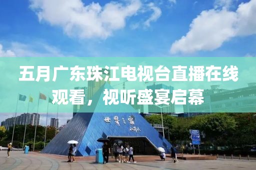 五月广东珠江电视台直播在线观看，视听盛宴启幕