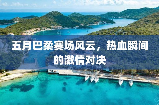 五月巴柔赛场风云，热血瞬间的激情对决