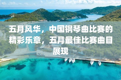 五月风华，中国钢琴曲比赛的精彩乐章，五月最佳比赛曲目展现
