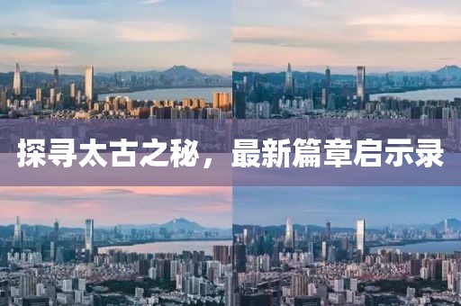 探寻太古之秘，最新篇章启示录