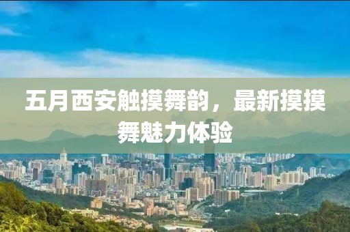 五月西安触摸舞韵，最新摸摸舞魅力体验