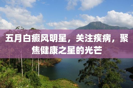 五月白癜风明星，关注疾病，聚焦健康之星的光芒