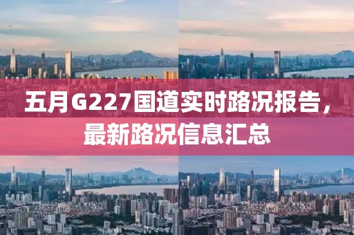 五月G227国道实时路况报告，最新路况信息汇总