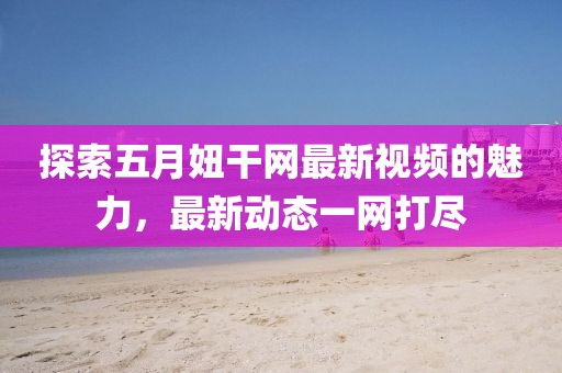 探索五月妞干网最新视频的魅力，最新动态一网打尽