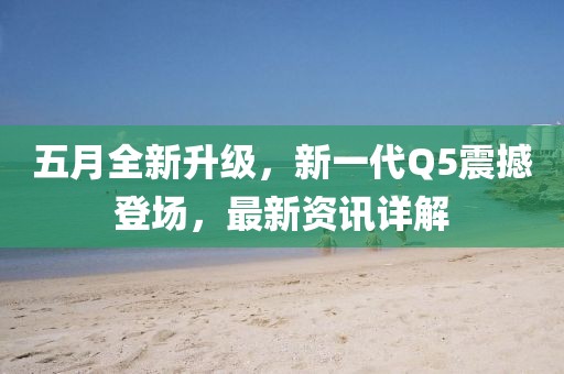 五月全新升级，新一代Q5震撼登场，最新资讯详解