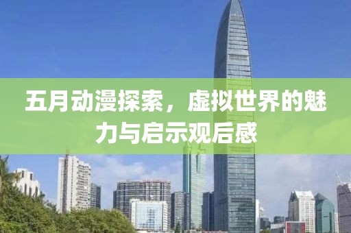 五月动漫探索，虚拟世界的魅力与启示观后感
