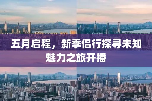 五月启程，新季侣行探寻未知魅力之旅开播