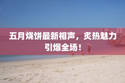 五月烧饼最新相声，炙热魅力引爆全场！