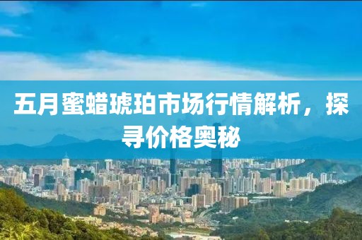 五月蜜蜡琥珀市场行情解析，探寻价格奥秘