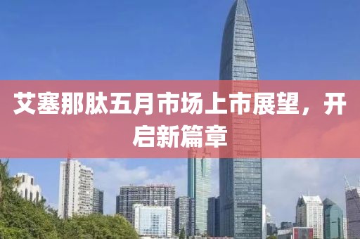 艾塞那肽五月市场上市展望，开启新篇章