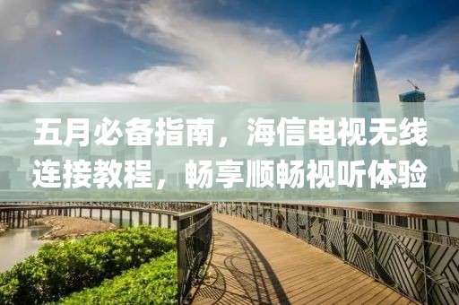 五月必备指南，海信电视无线连接教程，畅享顺畅视听体验