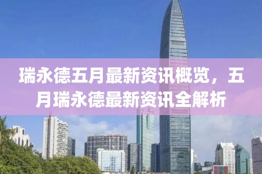 瑞永德五月最新资讯概览，五月瑞永德最新资讯全解析